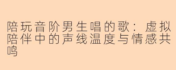 陪玩音阶男生唱的歌：虚拟陪伴中的声线温度与情感共鸣