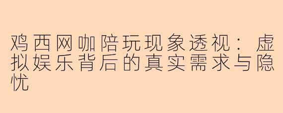 鸡西网咖陪玩现象透视：虚拟娱乐背后的真实需求与隐忧