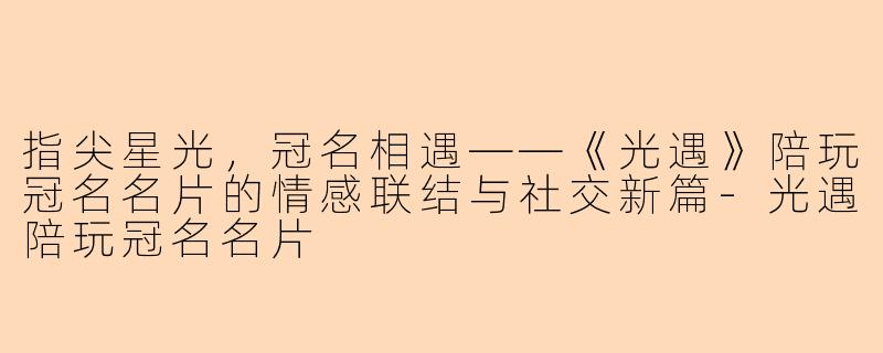 指尖星光,冠名相遇——《光遇》陪玩冠名名片的情感联结与社交新篇-光遇陪玩冠名名片