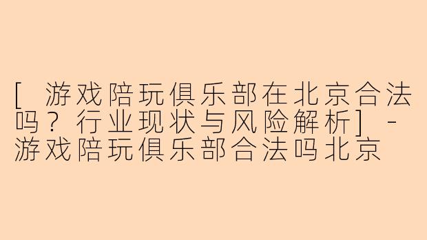 [游戏陪玩俱乐部在北京合法吗？行业现状与风险解析]