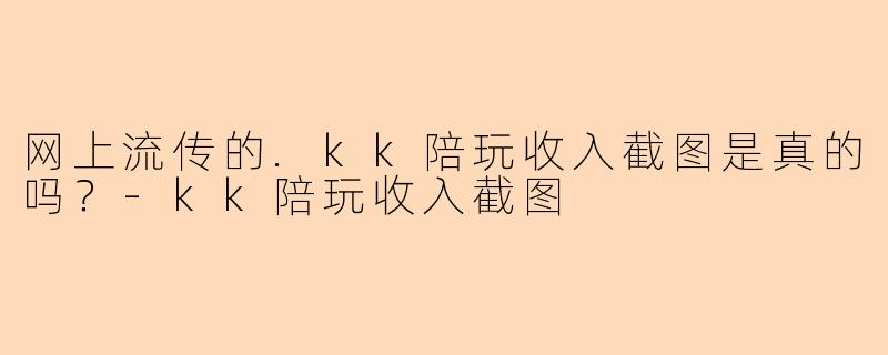 网上流传的.kk陪玩收入截图是真的吗？
