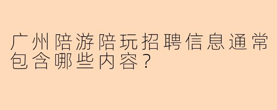 广州陪游陪玩招聘信息通常包含哪些内容？