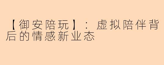 【御安陪玩】：虚拟陪伴背后的情感新业态