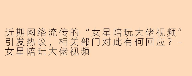 近期网络流传的“女星陪玩大佬视频”引发热议，相关部门对此有何回应？