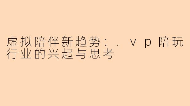 虚拟陪伴新趋势:.vp陪玩行业的兴起与思考