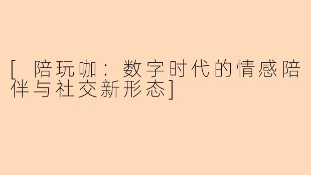 [陪玩咖：数字时代的情感陪伴与社交新形态]