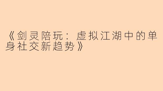 《剑灵陪玩：虚拟江湖中的单身社交新趋势》