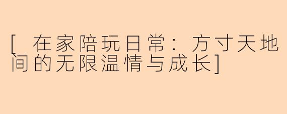 [在家陪玩日常：方寸天地间的无限温情与成长]