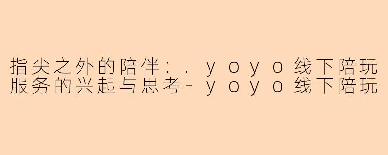 指尖之外的陪伴：.yoyo线下陪玩服务的兴起与思考-yoyo线下陪玩