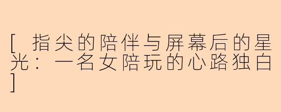 [指尖的陪伴与屏幕后的星光：一名女陪玩的心路独白]