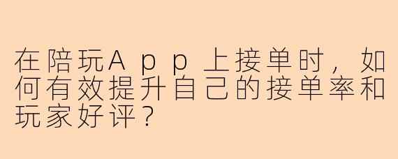 在陪玩App上接单时，如何有效提升自己的接单率和玩家好评？