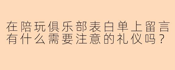 在陪玩俱乐部表白单上留言有什么需要注意的礼仪吗？