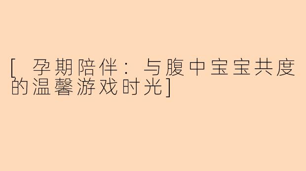 [孕期陪伴：与腹中宝宝共度的温馨游戏时光]