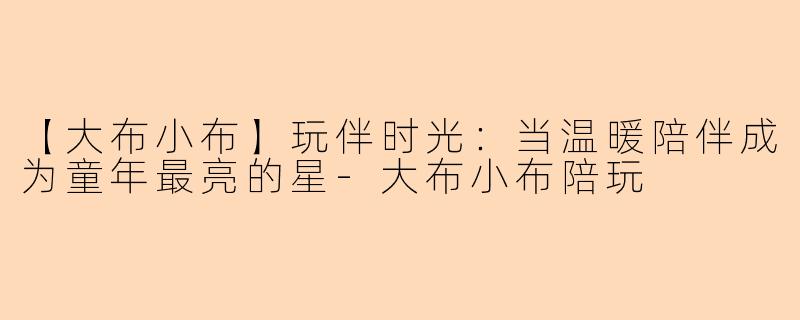【大布小布】玩伴时光：当温暖陪伴成为童年最亮的星-大布小布陪玩