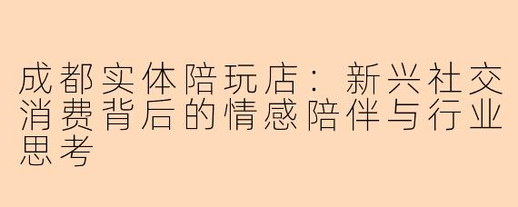 成都实体陪玩店：新兴社交消费背后的情感陪伴与行业思考