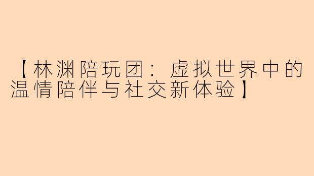 【林渊陪玩团：虚拟世界中的温情陪伴与社交新体验】