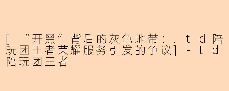 [“开黑”背后的灰色地带：.td陪玩团王者荣耀服务引发的争议]