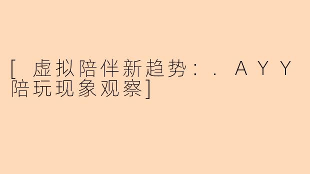 [虚拟陪伴新趋势：.AYY陪玩现象观察]