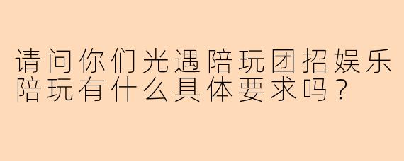 请问你们光遇陪玩团招娱乐陪玩有什么具体要求吗？