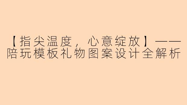 【指尖温度，心意绽放】——陪玩模板礼物图案设计全解析