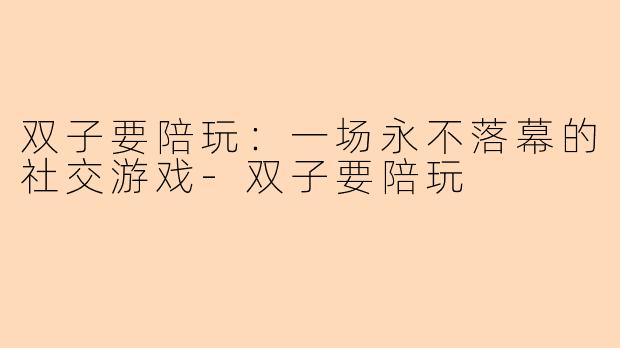 双子要陪玩：一场永不落幕的社交游戏