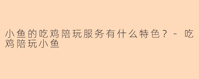 小鱼的吃鸡陪玩服务有什么特色？