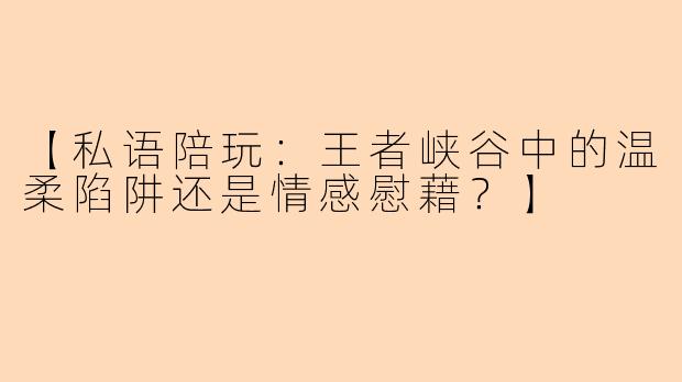 【私语陪玩:王者峡谷中的温柔陷阱还是情感慰藉?】