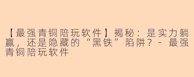 【最强青铜陪玩软件】揭秘：是实力躺赢，还是隐藏的“黑铁”陷阱？-最强青铜陪玩软件