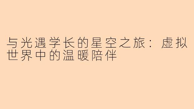 与光遇学长的星空之旅：虚拟世界中的温暖陪伴