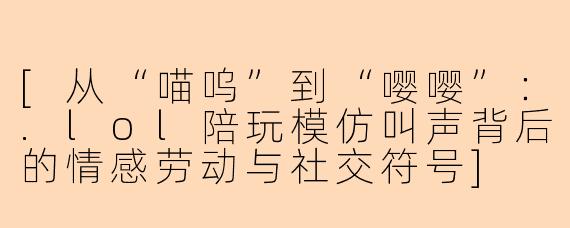 [从“喵呜”到“嘤嘤”：.lol陪玩模仿叫声背后的情感劳动与社交符号]
