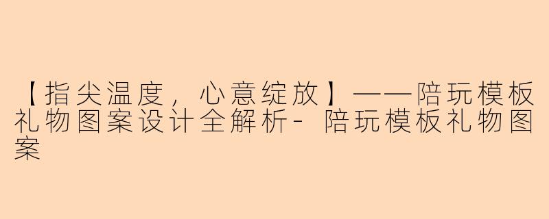 【指尖温度，心意绽放】——陪玩模板礼物图案设计全解析