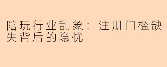 陪玩行业乱象：注册门槛缺失背后的隐忧
