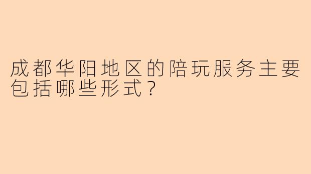 成都华阳地区的陪玩服务主要包括哪些形式？