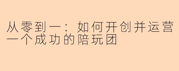 从零到一：如何开创并运营一个成功的陪玩团