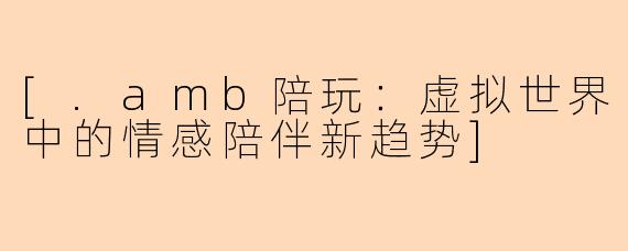 [.amb陪玩：虚拟世界中的情感陪伴新趋势]