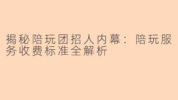 揭秘陪玩团招人内幕:陪玩服务收费标准全解析