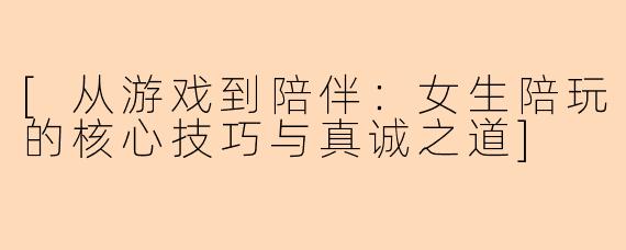 [从游戏到陪伴：女生陪玩的核心技巧与真诚之道]
