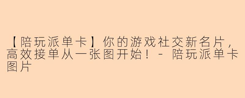 【陪玩派单卡】你的游戏社交新名片，高效接单从一张图开始！