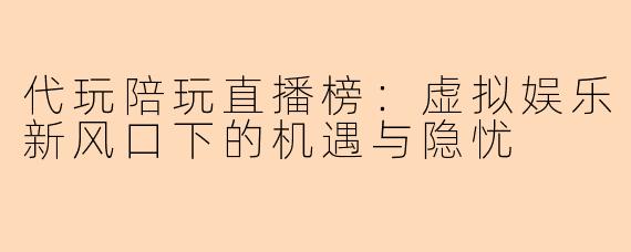 代玩陪玩直播榜：虚拟娱乐新风口下的机遇与隐忧
