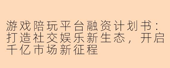 游戏陪玩平台融资计划书：打造社交娱乐新生态，开启千亿市场新征程