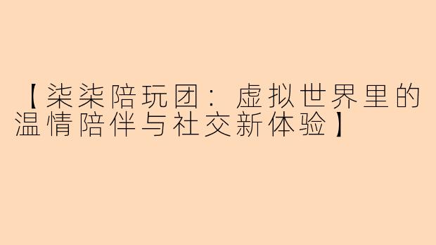 【柒柒陪玩团：虚拟世界里的温情陪伴与社交新体验】