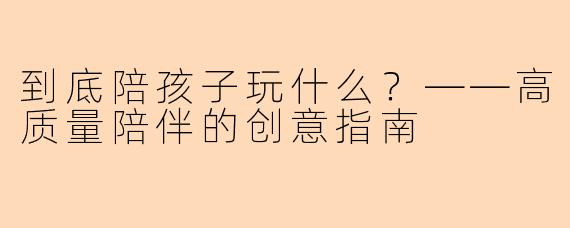 到底陪孩子玩什么？——高质量陪伴的创意指南