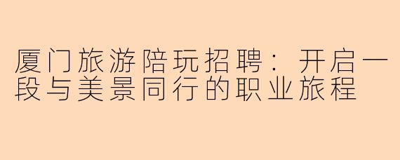 厦门旅游陪玩招聘：开启一段与美景同行的职业旅程