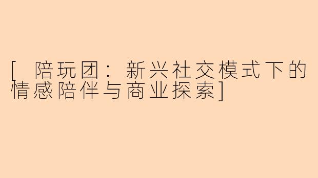 [陪玩团：新兴社交模式下的情感陪伴与商业探索]
