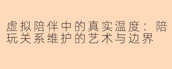 虚拟陪伴中的真实温度：陪玩关系维护的艺术与边界