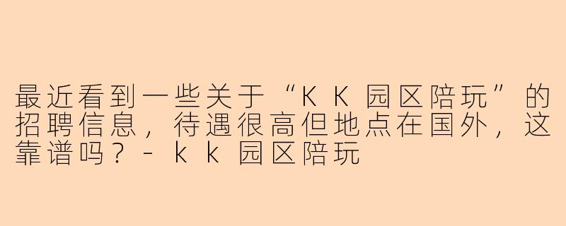 最近看到一些关于“KK园区陪玩”的招聘信息，待遇很高但地点在国外，这靠谱吗？