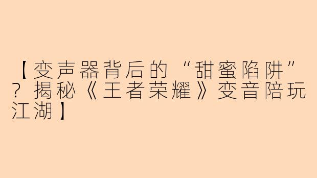 【变声器背后的“甜蜜陷阱”？揭秘《王者荣耀》变音陪玩江湖】