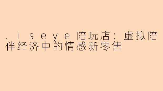 .iseye陪玩店：虚拟陪伴经济中的情感新零售