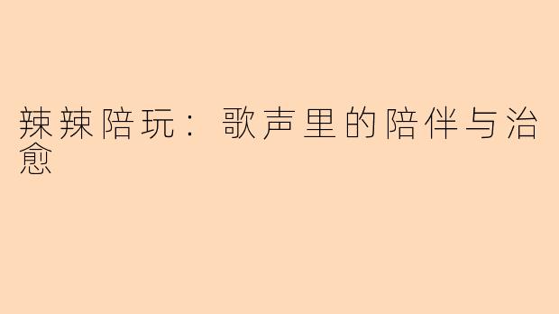 辣辣陪玩：歌声里的陪伴与治愈