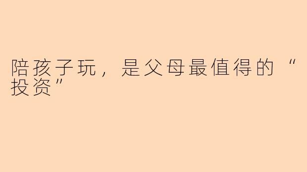 陪孩子玩，是父母最值得的“投资”